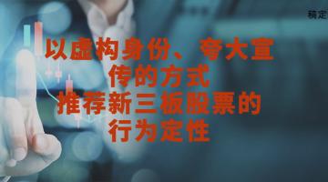 刘平律师：以虚构身份、夸大宣传的方式推荐新三板股票的行为定性